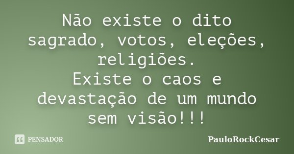 Não existe o dito sagrado, votos, eleções, religiões. Existe o caos e devastação de um mundo sem visão!!!... Frase de PauloRockCesar.
