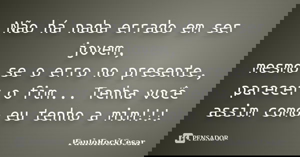 Não há nada errado em ser jovem, mesmo se o erro no presente, parecer o fim... Tenha você assim como eu tenho a mim!!!... Frase de PauloRockCesar.