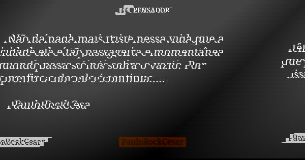 Não há nada mais triste nessa vida que a felicidade ela é tão passageira e momentânea que quando passa só nós sobra o vazio. Por isso prefiro a dor ele é contin... Frase de PauloRockCesar.