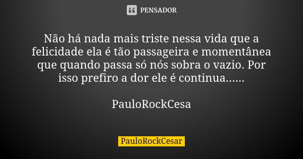 Não há nada mais triste nessa vida que a felicidade ela é tão passageira e momentânea que quando passa só nós sobra o vazio. Por isso prefiro a dor ele é contin... Frase de PauloRockCesar.