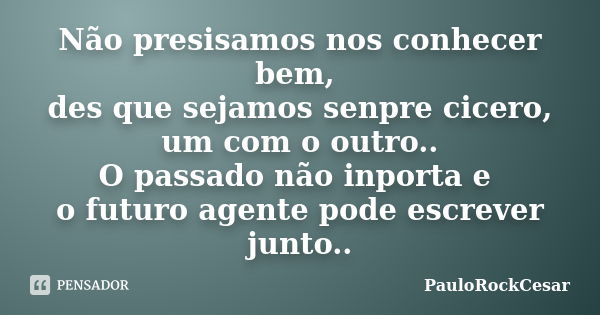 Não presisamos nos conhecer bem, des que sejamos senpre cicero, um com o outro.. O passado não inporta e o futuro agente pode escrever junto..... Frase de PauloRockCesar.