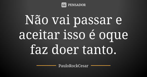 Não vai passar e aceitar isso é oque faz doer tanto.... Frase de PAULOROCKCESAR.