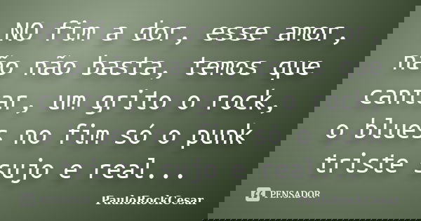 NO fim a dor, esse amor, não não basta, temos que cantar, um grito o rock, o blues no fim só o punk triste sujo e real...... Frase de PauloRockCesar.