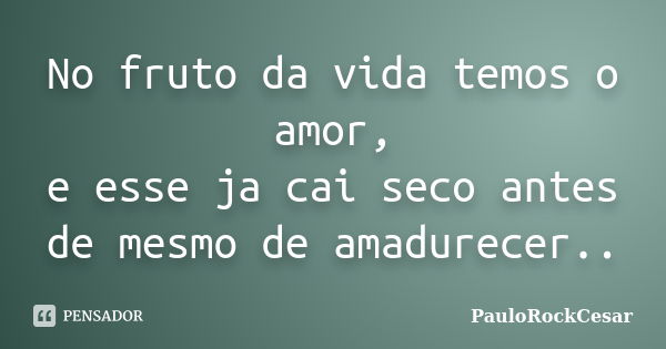 No fruto da vida temos o amor, e esse ja cai seco antes de mesmo de amadurecer..... Frase de PauloRockCesar.