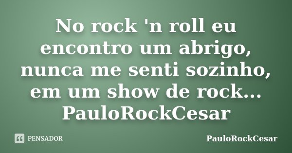No rock 'n roll eu encontro um abrigo, nunca me senti sozinho, em um show de rock... PauloRockCesar... Frase de PauloRockCesar.
