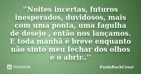 ''Noites incertas, futuros inesperados, duvidosos, mais com uma ponta, uma fagulha de desejo , então nos lançamos. E toda manhã é breve enquanto não sinto meu f... Frase de PauloRockCesar.