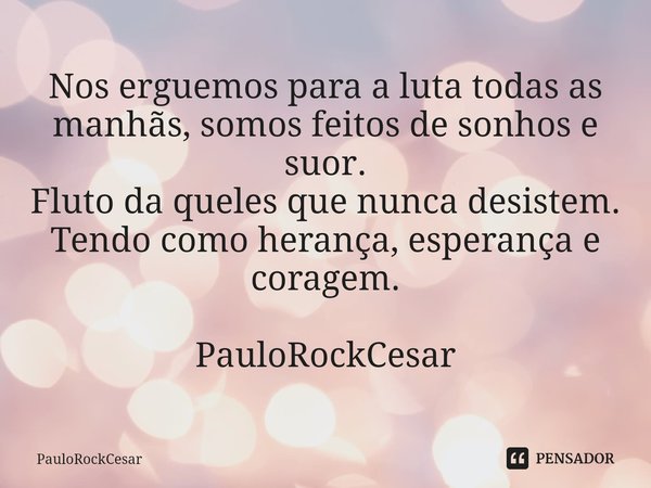 ⁠Nos erguemos para a luta todas as manhãs, somos feitos de sonhos e suor.
Fluto da queles que nunca desistem.
Tendo como herança, esperança e coragem. PauloRock... Frase de PauloRockCesar.