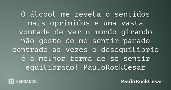 O álcool me revela o sentidos mais oprimidos e uma vasta vontade de ver o mundo girando não gosto de me sentir parado centrado as vezes o desequilíbrio é a melh... Frase de PauloRockCesar.