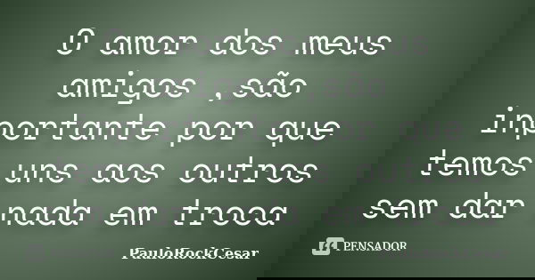 O amor dos meus amigos ,são inportante por que temos uns aos outros sem dar nada em troca... Frase de PauloRockCesar.