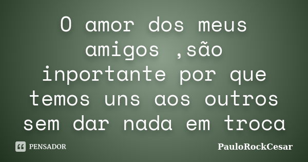 O amor dos meus amigos ,são inportante por que temos uns aos outros sem dar nada em troca... Frase de PauloRockCesar.