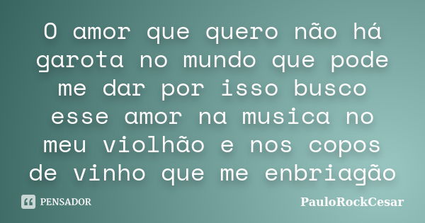 O amor que quero não há garota no mundo que pode me dar por isso busco esse amor na musica no meu violhão e nos copos de vinho que me enbriagão... Frase de PauloRockCesar.