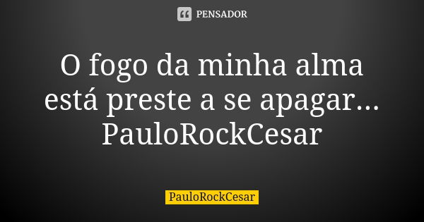 O fogo da minha alma está preste a se apagar... PauloRockCesar... Frase de PauloRockCesar.