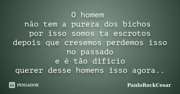 O homem não tem a pureza dos bichos por isso somos ta escrotos depois que cresemos perdemos isso no passado e é tão dificio querer desse homens isso agora..... Frase de PauloRockCesar.