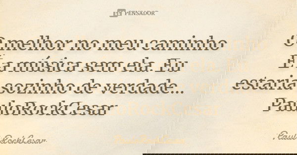 O melhor no meu caminho É a música sem ela. Eu estaria sozinho de verdade... PauloRockCesar... Frase de PauloRockCesar.