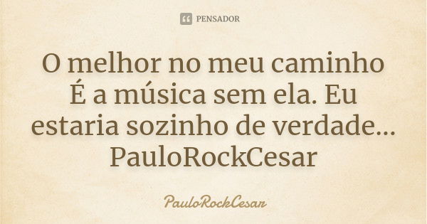 O melhor no meu caminho É a música sem ela. Eu estaria sozinho de verdade... PauloRockCesar... Frase de PauloRockCesar.