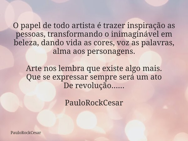 O papel de todo artista é trazer inspiração as pessoas, transformando o inimaginável em beleza, dando vida as cores, voz as palavras, alma aos personagens. Arte... Frase de PauloRockCesar.