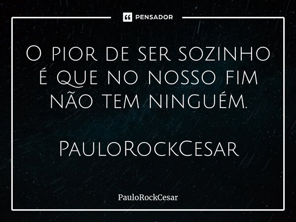 O pior de ser sozinho é que no nosso fim não tem ninguém. PauloRockCesar⁠... Frase de PauloRockCesar.