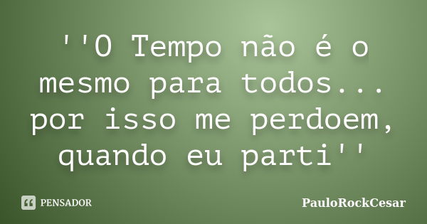 ''O Tempo não é o mesmo para todos... por isso me perdoem, quando eu parti''... Frase de PauloRockCesar.