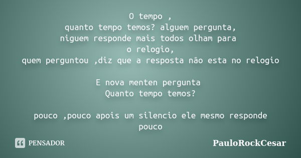 O tempo , quanto tempo temos? alguem pergunta, niguem responde mais todos olham para o relogio, quem perguntou ,diz que a resposta não esta no relogio E nova me... Frase de PauloRockCesar.