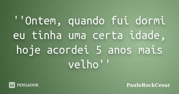 ''Ontem, quando fui dormi eu tinha uma certa idade, hoje acordei 5 anos mais velho''... Frase de PauloRockCesar.