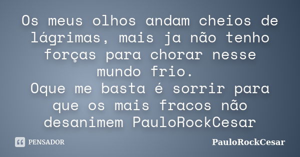 Os meus olhos andam cheios de lágrimas, mais ja não tenho forças para chorar nesse mundo frio. Oque me basta é sorrir para que os mais fracos não desanimem Paul... Frase de PauloRockCesar.