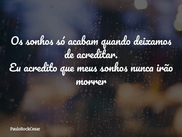 Os sonhos só acabam quando deixamos de acreditar. Eu acredito que meus sonhos nunca irão morrer... Frase de PauloRockCesar.