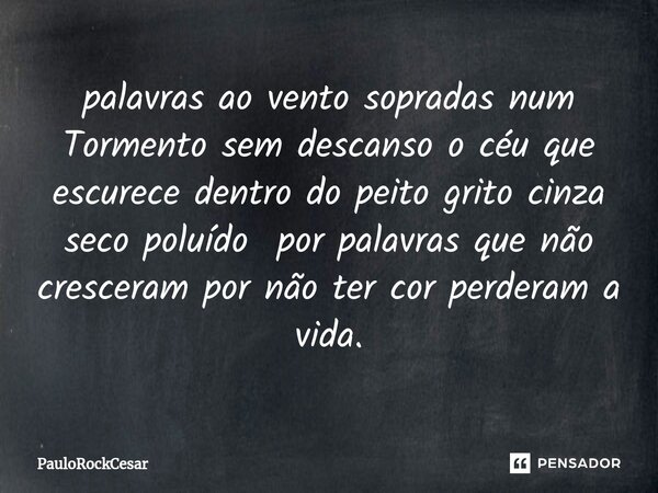 ⁠palavras ao vento sopradas num Tormento sem descanso o céu que escurece dentro do peito grito cinza seco poluído por palavras que não cresceram por não ter cor... Frase de PauloRockCesar.