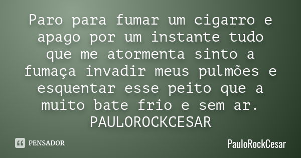 Paro para fumar um cigarro e apago por um instante tudo que me atormenta sinto a fumaça invadir meus pulmões e esquentar esse peito que a muito bate frio e sem ... Frase de PAULOROCKCESAR.