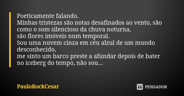 Poeticamente falando. Minhas tristezas são notas desafinados ao vento, são como o som silencioso da chuva noturna, são flores imóveis num temporal. Sou uma nuve... Frase de PauloRockCesar.