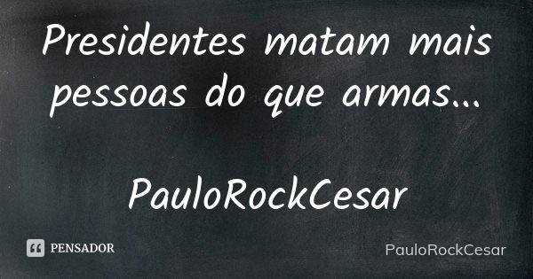 Presidentes matam mais pessoas do que armas... PauloRockCesar... Frase de PauloRockCesar.