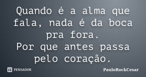 Quando é a alma que fala, nada é da boca pra fora. Por que antes passa pelo coração.... Frase de PauloRockCesar.