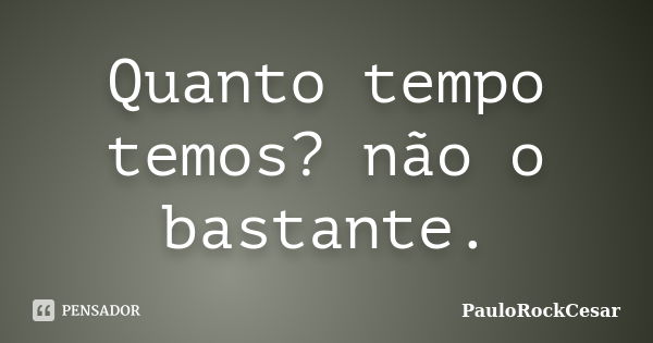 Quanto tempo temos? não o bastante.... Frase de PauloRockCesar.