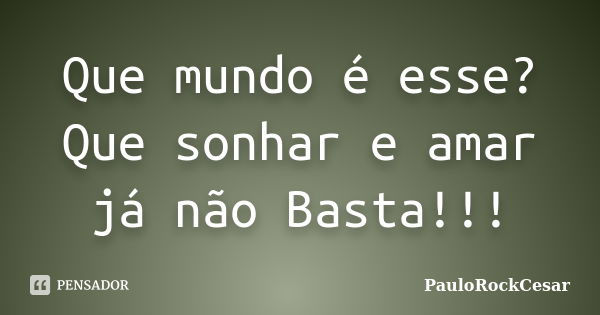 Que mundo é esse? Que sonhar e amar já não Basta!!!... Frase de PauloRockCesar.