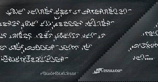 Que venha logo o amanhecer para que eu possa fechar meus olhos, não quero ver o próximo dia passar sem te ver.... PauloRockCesar... Frase de PauloRockCesar.
