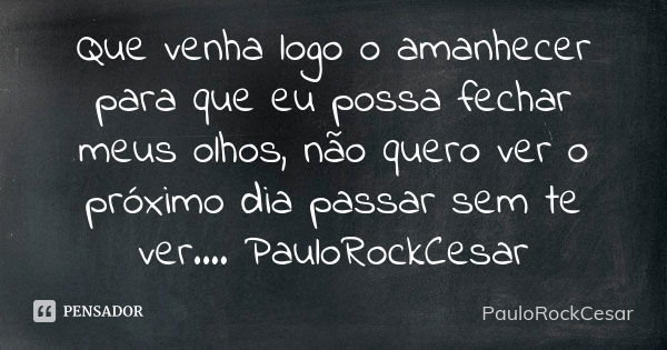 Que venha logo o amanhecer para que eu possa fechar meus olhos, não quero ver o próximo dia passar sem te ver.... PauloRockCesar... Frase de PauloRockCesar.