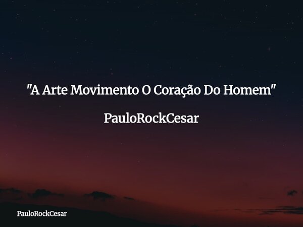"A Arte Movimento O Coração Do Homem" PauloRockCesar... Frase de PauloRockCesar.