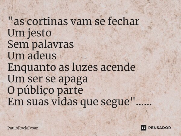 "⁠as cortinas vam se fechar Um jesto Sem palavras Um adeus Enquanto as luzes acende Um ser se apaga O público parte Em suas vidas que segue"......... Frase de PauloRockCesar.