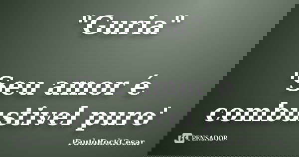 "Guria" 'Seu amor é combustivel puro'... Frase de PauloRockCesar.