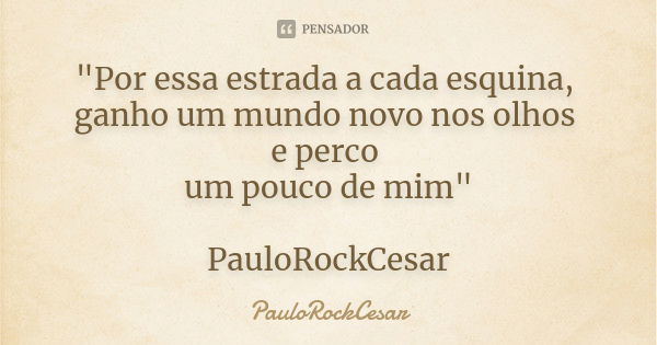 "Por essa estrada a cada esquina, ganho um mundo novo nos olhos e perco um pouco de mim" PauloRockCesar... Frase de PauloRockCesar.