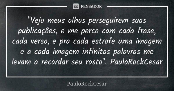 "Vejo meus olhos perseguirem suas publicações, e me perco com cada frase, cada verso, e pra cada estrofe uma imagem e a cada imagem infinitas palavras me l... Frase de PauloRockCesar.