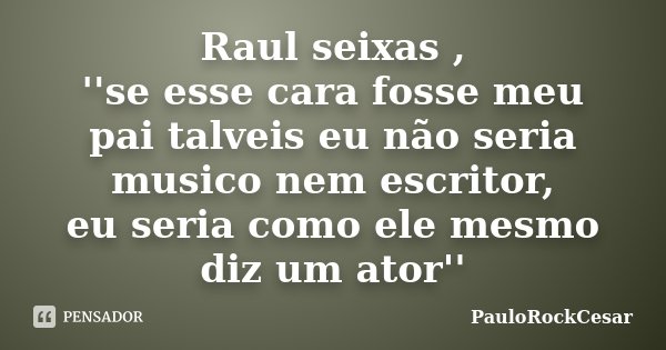 Raul seixas , ''se esse cara fosse meu pai talveis eu não seria musico nem escritor, eu seria como ele mesmo diz um ator''... Frase de PauloRockCesar.