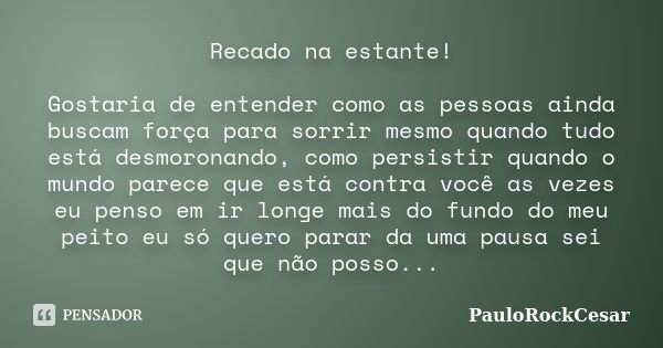 Recado na estante! Gostaria de entender como as pessoas ainda buscam força para sorrir mesmo quando tudo está desmoronando, como persistir quando o mundo parece... Frase de PauloRockCesar.