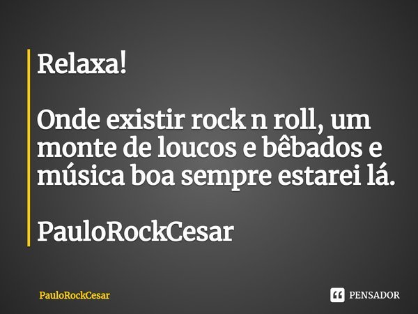 ⁠Relaxa! Onde existir rock n roll, um monte de loucos e bêbados e música boa sempre estarei lá. PauloRockCesar... Frase de PauloRockCesar.