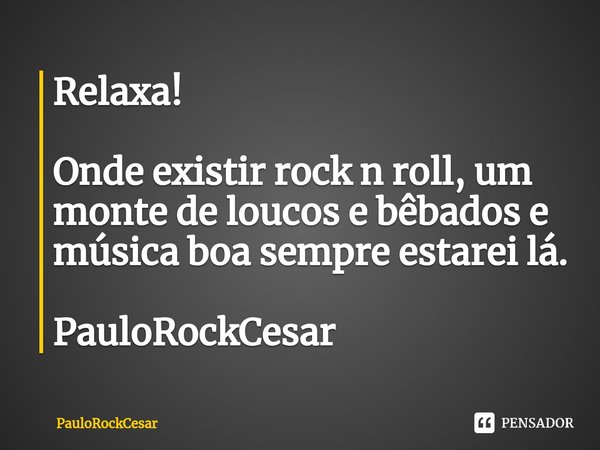 ⁠Relaxa! Onde existir rock n roll, um monte de loucos e bêbados e música boa sempre estarei lá. PauloRockCesar... Frase de PauloRockCesar.