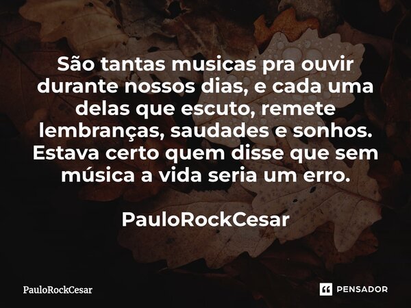 ⁠São tantas musicas pra ouvir durante nossos dias, e cada uma delas que escuto, remete lembranças, saudades e sonhos. Estava certo quem disse que sem música a v... Frase de PauloRockCesar.