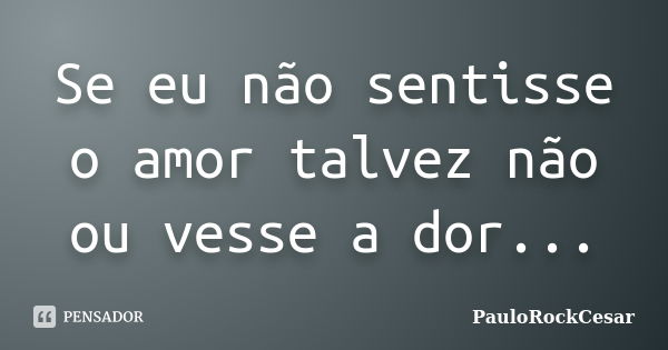 Se eu não sentisse o amor talvez não ou vesse a dor...... Frase de PauloRockCesar.