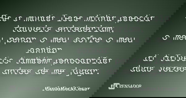 Se o mundo lece minha poesia tauveis entederiam, o meu penar o meu sofre o meu sonhar ai talveis também penssarião duas vezes antes de me jugar.... Frase de PauloRockCesar.