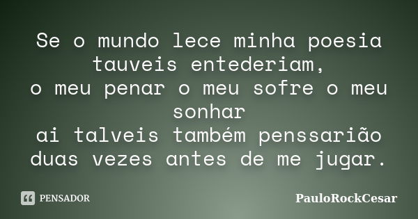 Se o mundo lece minha poesia tauveis entederiam, o meu penar o meu sofre o meu sonhar ai talveis também penssarião duas vezes antes de me jugar.... Frase de PauloRockCesar.