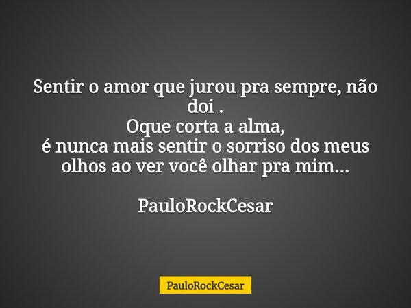 Sentir o amor que jurou pra sempre, não doi . Oque corta a alma, é nunca mais sentir o sorriso dos meus olhos ao ver você olhar pra mim... PauloRockCesar... Frase de PauloRockCesar.