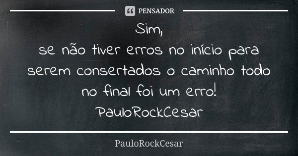 Sim, se não tiver erros no início para serem consertados o caminho todo no final foi um erro! PauloRockCesar... Frase de PauloRockCesar.